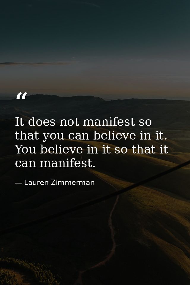 It does not manifest so that you can believe in it. You believe in it so that it can manifest. — Lauren Zimmerman
