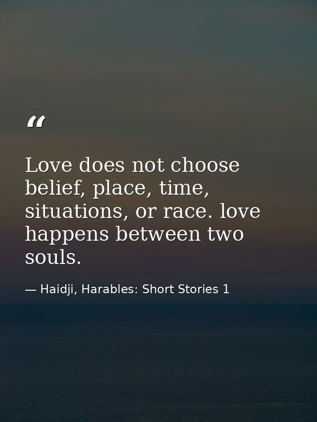Love does not choose belief, place, time, situations, or race. love happens between two souls. — Haidji, Harables: Short Stories 1