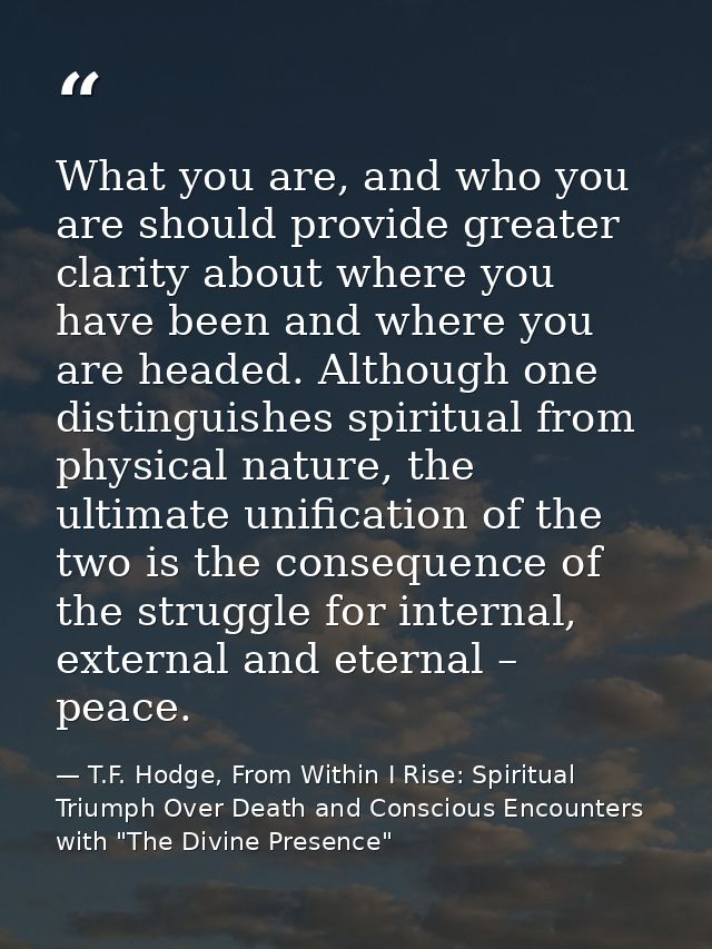 What you are, and who you are should provide greater clarity about where you have been and where you are headed. Althoug — T.F. Hodge, From Within I Rise: Spiritual Triumph Over Death and Conscious Encounters with "The Divine Presence"