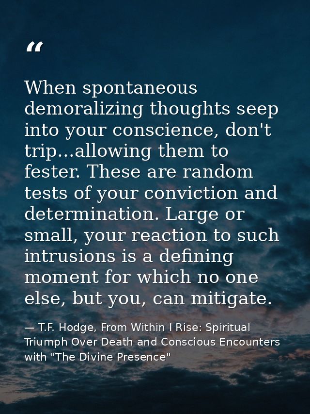 When spontaneous demoralizing thoughts seep into your conscience, don't trip...allowing them to fester. These are random — T.F. Hodge, From Within I Rise: Spiritual Triumph Over Death and Conscious Encounters with "The Divine Presence"