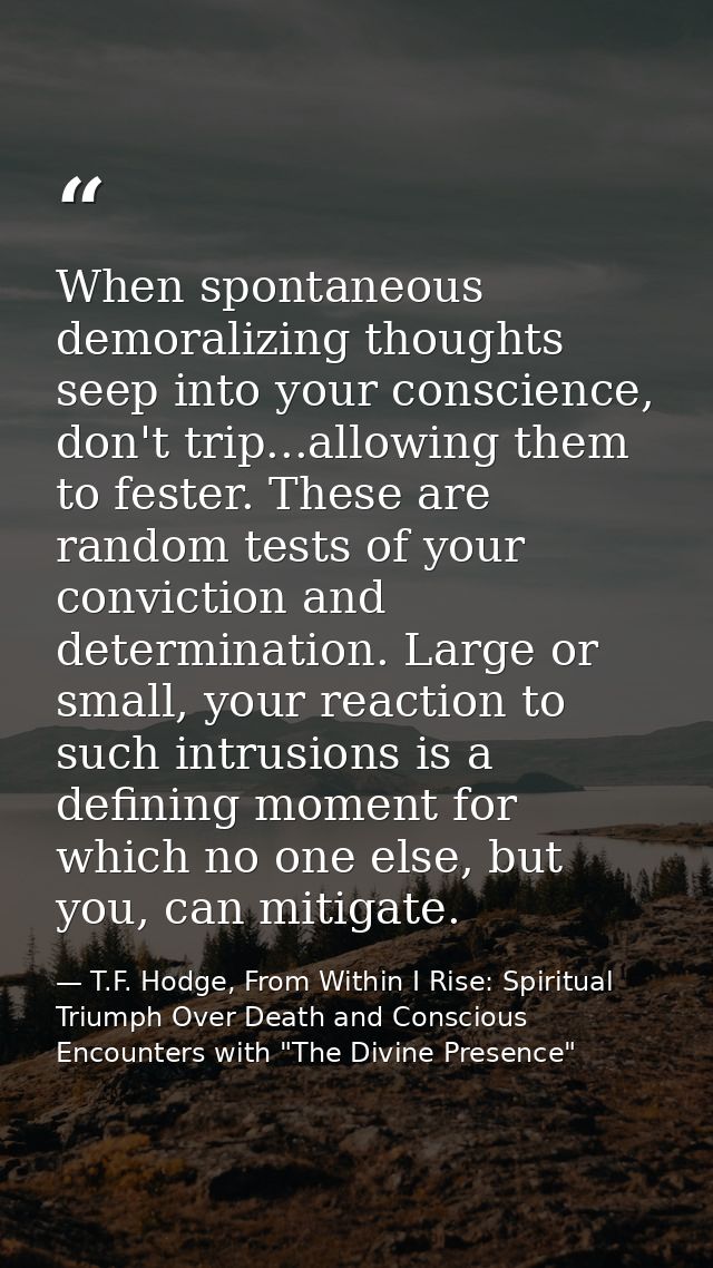 When spontaneous demoralizing thoughts seep into your conscience, don't trip...allowing them to fester. These are random — T.F. Hodge, From Within I Rise: Spiritual Triumph Over Death and Conscious Encounters with "The Divine Presence"