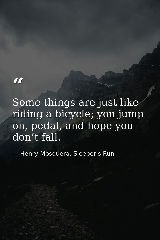 Some things are just like riding a bicycle; you jump on, pedal, and hope you don’t fall. — Henry Mosquera, Sleeper's Run