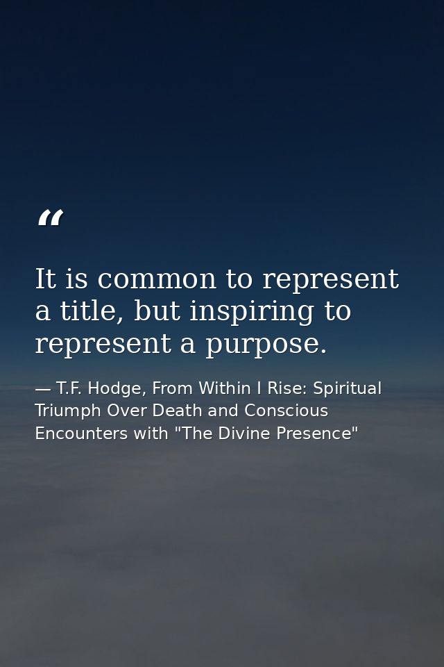It is common to represent a title, but inspiring to represent a purpose. — T.F. Hodge, From Within I Rise: Spiritual Triumph Over Death and Conscious Encounters with "The Divine Presence"