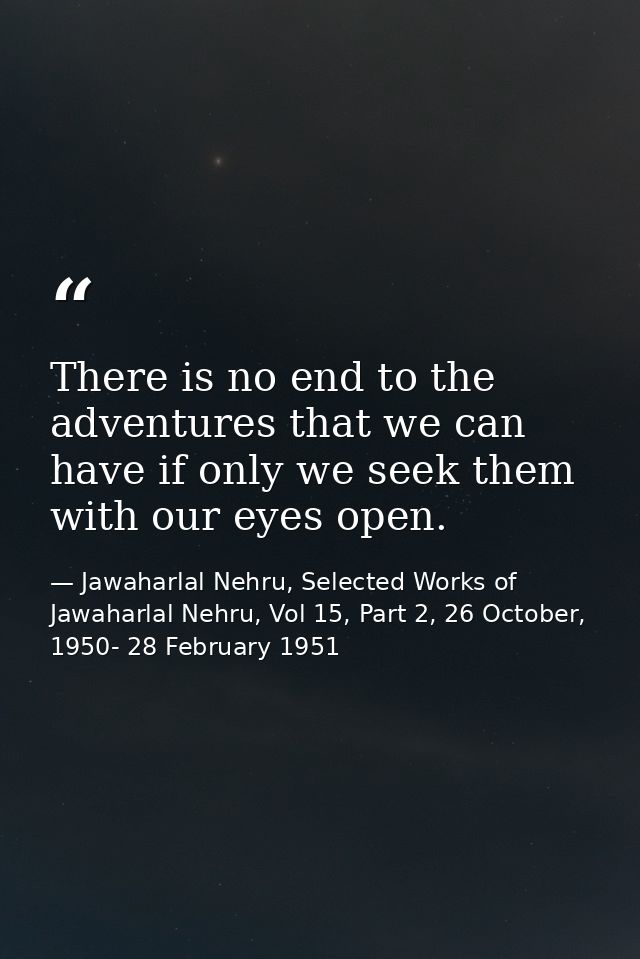 There is no end to the adventures that we can have if only we seek them with our eyes open. — Jawaharlal Nehru, Selected Works of Jawaharlal Nehru, Vol 15, Part 2, 26 October, 1950- 28 February 1951