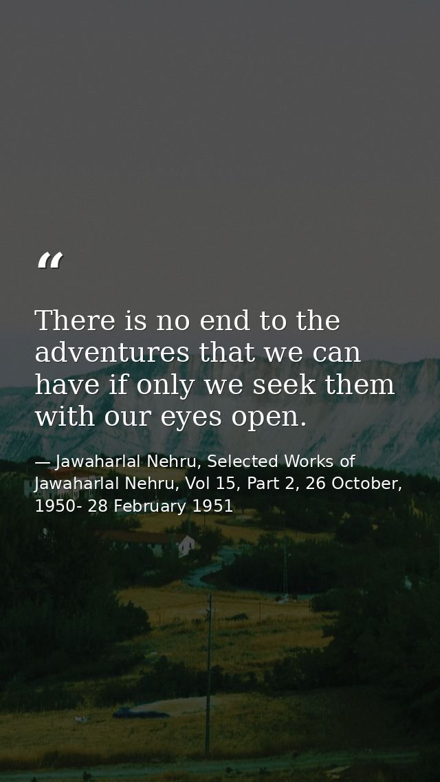 There is no end to the adventures that we can have if only we seek them with our eyes open. — Jawaharlal Nehru, Selected Works of Jawaharlal Nehru, Vol 15, Part 2, 26 October, 1950- 28 February 1951