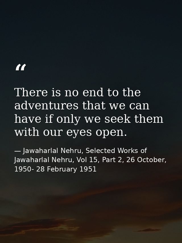 There is no end to the adventures that we can have if only we seek them with our eyes open. — Jawaharlal Nehru, Selected Works of Jawaharlal Nehru, Vol 15, Part 2, 26 October, 1950- 28 February 1951