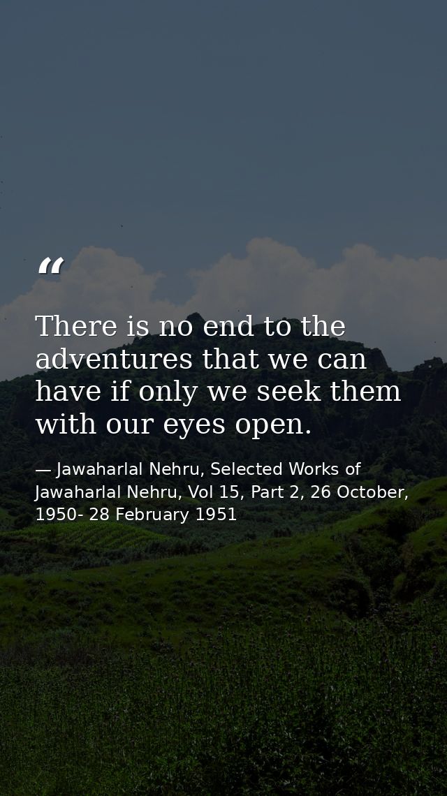There is no end to the adventures that we can have if only we seek them with our eyes open. — Jawaharlal Nehru, Selected Works of Jawaharlal Nehru, Vol 15, Part 2, 26 October, 1950- 28 February 1951