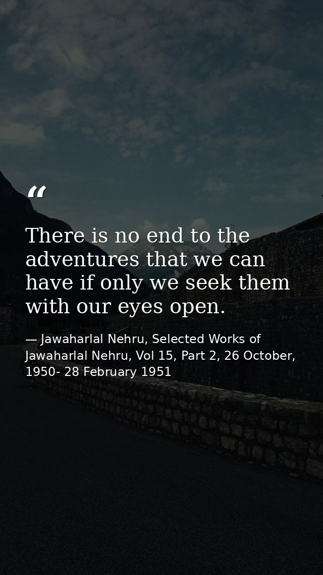 There is no end to the adventures that we can have if only we seek them with our eyes open. — Jawaharlal Nehru, Selected Works of Jawaharlal Nehru, Vol 15, Part 2, 26 October, 1950- 28 February 1951