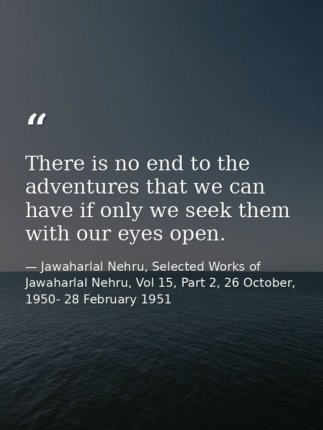 There is no end to the adventures that we can have if only we seek them with our eyes open. — Jawaharlal Nehru, Selected Works of Jawaharlal Nehru, Vol 15, Part 2, 26 October, 1950- 28 February 1951