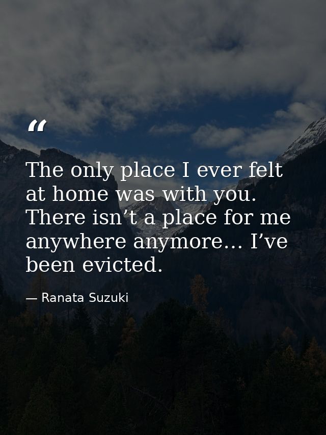 The only place I ever felt at home was with you. There isn’t a place for me anywhere anymore… I’ve been evicted. — Ranata Suzuki