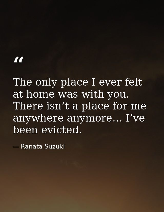 The only place I ever felt at home was with you. There isn’t a place for me anywhere anymore… I’ve been evicted. — Ranata Suzuki