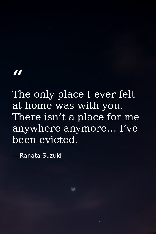 The only place I ever felt at home was with you. There isn’t a place for me anywhere anymore… I’ve been evicted. — Ranata Suzuki
