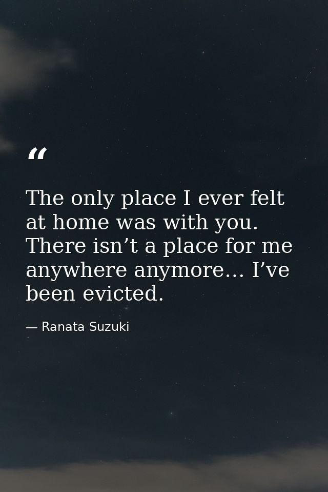 The only place I ever felt at home was with you. There isn’t a place for me anywhere anymore… I’ve been evicted. — Ranata Suzuki