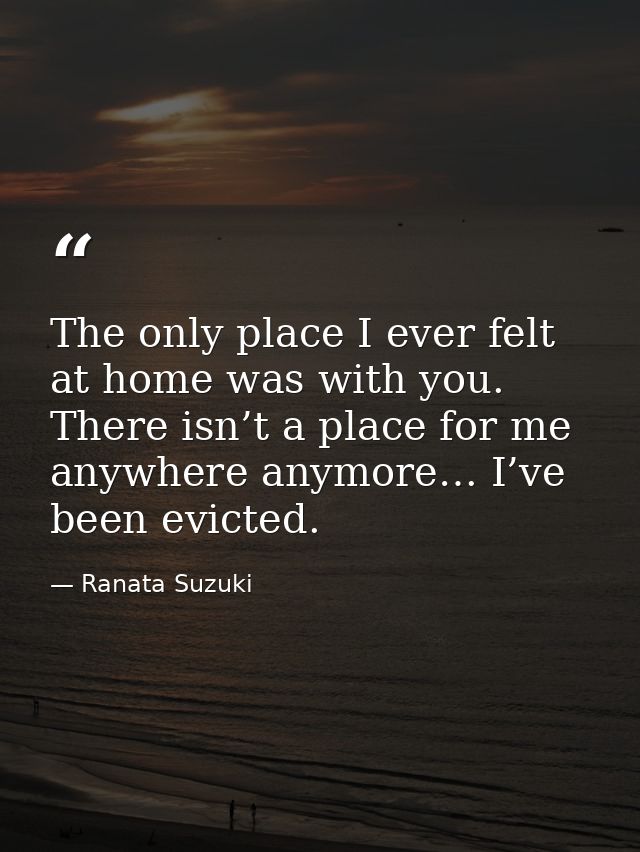 The only place I ever felt at home was with you. There isn’t a place for me anywhere anymore… I’ve been evicted. — Ranata Suzuki