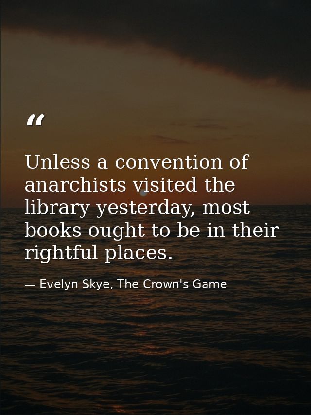 Unless a convention of anarchists visited the library yesterday, most books ought to be in their rightful places. — Evelyn Skye, The Crown's Game