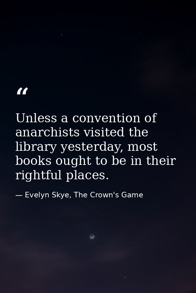 Unless a convention of anarchists visited the library yesterday, most books ought to be in their rightful places. — Evelyn Skye, The Crown's Game