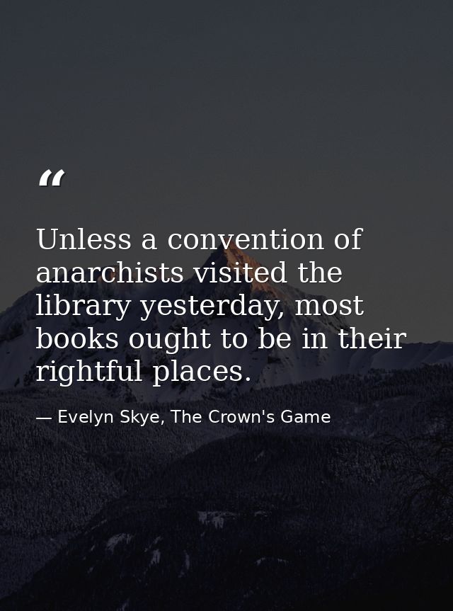 Unless a convention of anarchists visited the library yesterday, most books ought to be in their rightful places. — Evelyn Skye, The Crown's Game