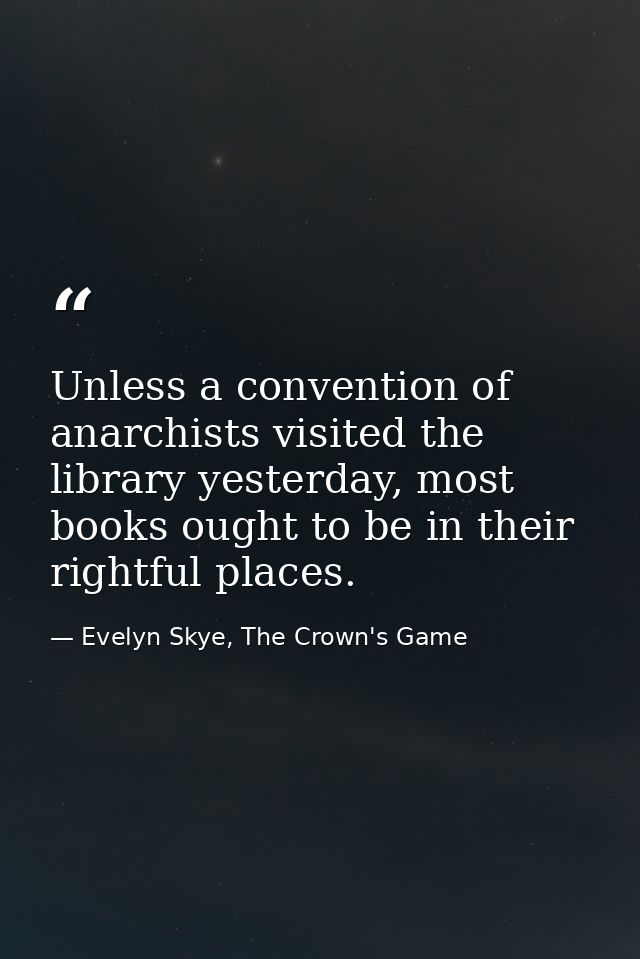 Unless a convention of anarchists visited the library yesterday, most books ought to be in their rightful places. — Evelyn Skye, The Crown's Game