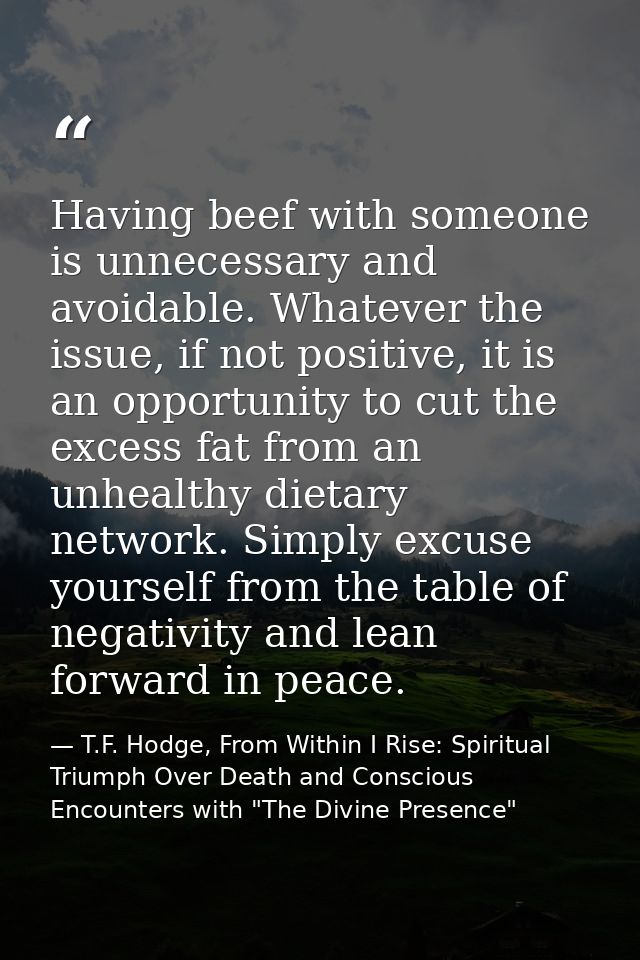 Having beef with someone is unnecessary and avoidable. Whatever the issue, if not positive, it is an opportunity to cut  — T.F. Hodge, From Within I Rise: Spiritual Triumph Over Death and Conscious Encounters with "The Divine Presence"