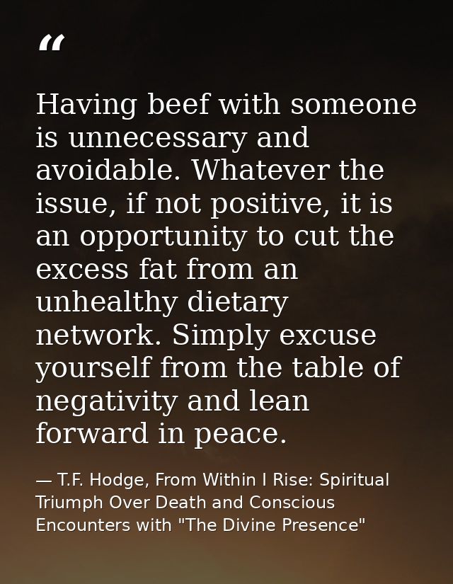 Having beef with someone is unnecessary and avoidable. Whatever the issue, if not positive, it is an opportunity to cut  — T.F. Hodge, From Within I Rise: Spiritual Triumph Over Death and Conscious Encounters with "The Divine Presence"