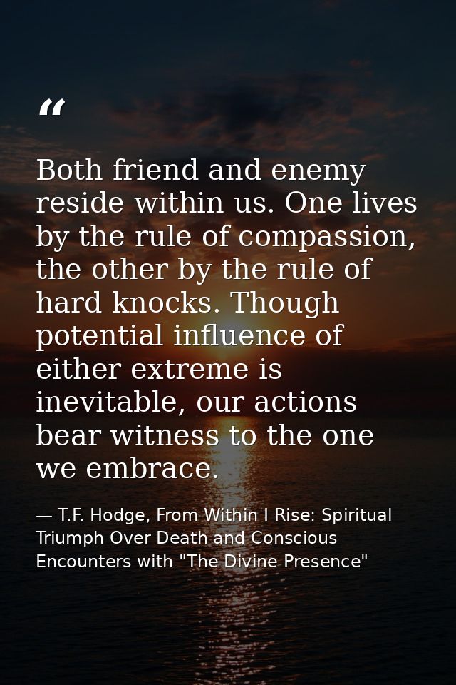 Both friend and enemy reside within us. One lives by the rule of compassion, the other by the rule of hard knocks. Thoug — T.F. Hodge, From Within I Rise: Spiritual Triumph Over Death and Conscious Encounters with "The Divine Presence"