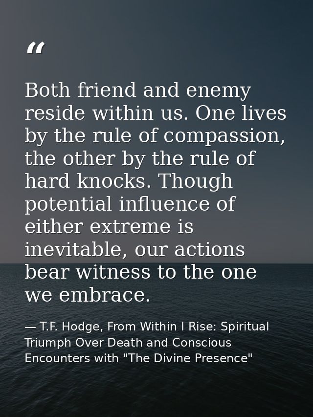 Both friend and enemy reside within us. One lives by the rule of compassion, the other by the rule of hard knocks. Thoug — T.F. Hodge, From Within I Rise: Spiritual Triumph Over Death and Conscious Encounters with "The Divine Presence"