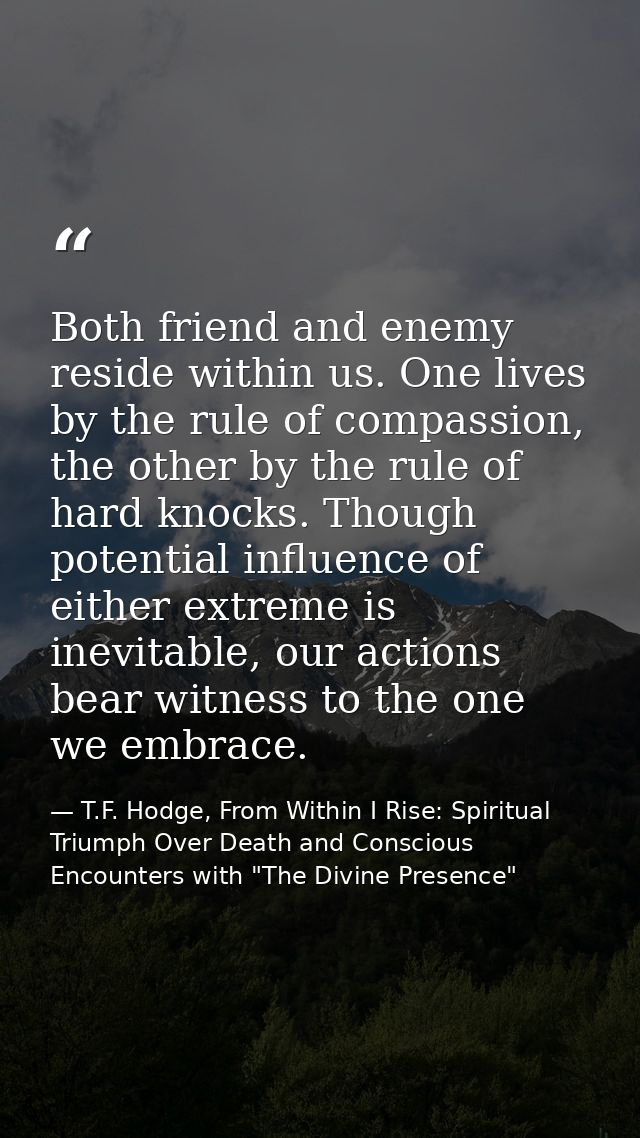 Both friend and enemy reside within us. One lives by the rule of compassion, the other by the rule of hard knocks. Thoug — T.F. Hodge, From Within I Rise: Spiritual Triumph Over Death and Conscious Encounters with "The Divine Presence"
