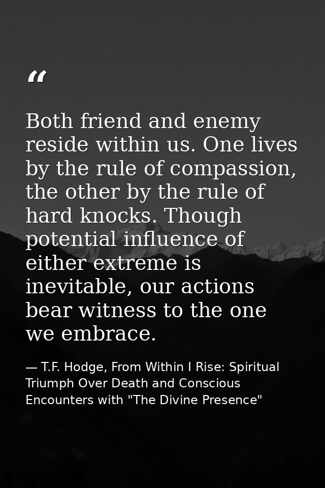 Both friend and enemy reside within us. One lives by the rule of compassion, the other by the rule of hard knocks. Thoug — T.F. Hodge, From Within I Rise: Spiritual Triumph Over Death and Conscious Encounters with "The Divine Presence"
