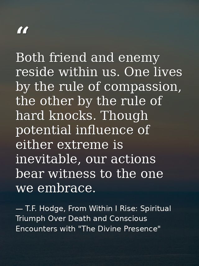Both friend and enemy reside within us. One lives by the rule of compassion, the other by the rule of hard knocks. Thoug — T.F. Hodge, From Within I Rise: Spiritual Triumph Over Death and Conscious Encounters with "The Divine Presence"