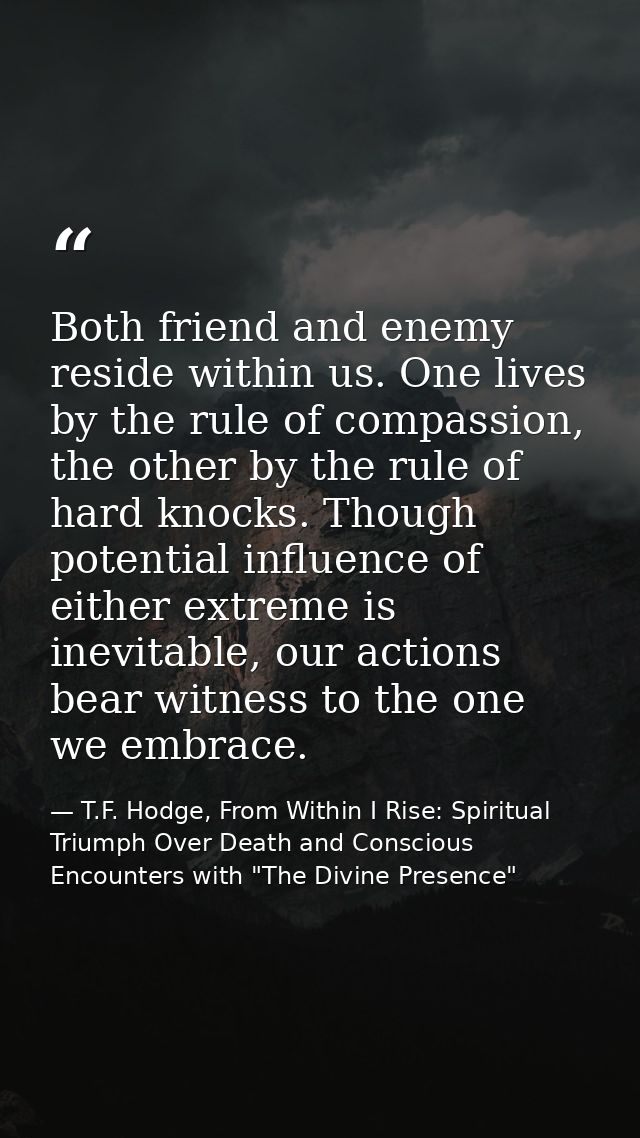 Both friend and enemy reside within us. One lives by the rule of compassion, the other by the rule of hard knocks. Thoug — T.F. Hodge, From Within I Rise: Spiritual Triumph Over Death and Conscious Encounters with "The Divine Presence"