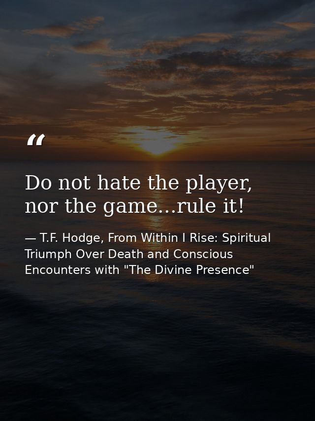 Do not hate the player, nor the game...rule it! — T.F. Hodge, From Within I Rise: Spiritual Triumph Over Death and Conscious Encounters with "The Divine Presence"