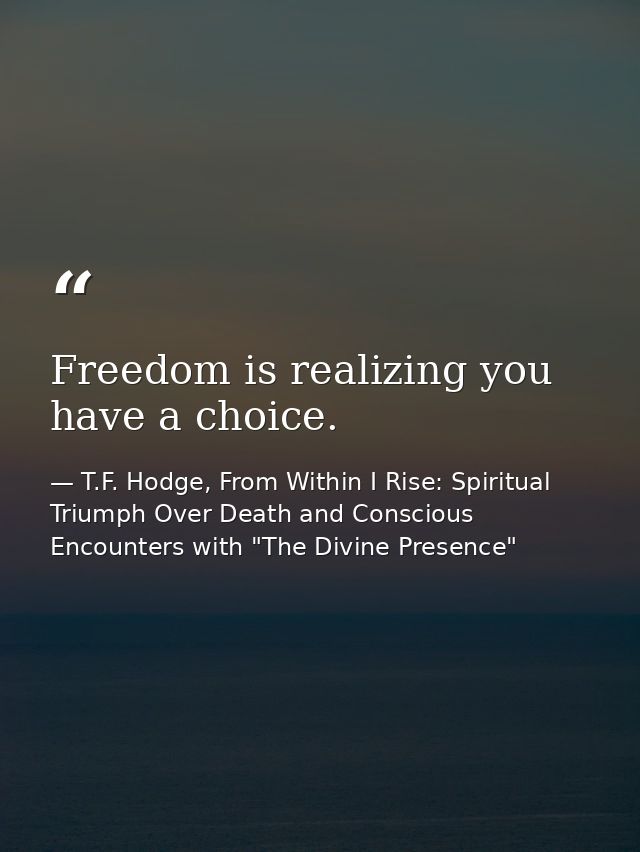 Freedom is realizing you have a choice. — T.F. Hodge, From Within I Rise: Spiritual Triumph Over Death and Conscious Encounters with "The Divine Presence"