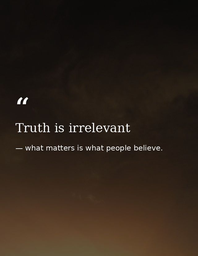Truth is irrelevant — what matters is what people believe.
