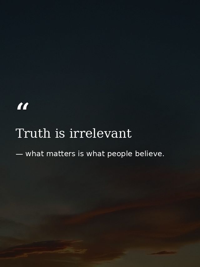 Truth is irrelevant — what matters is what people believe.