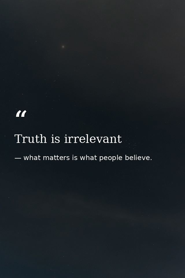 Truth is irrelevant — what matters is what people believe.