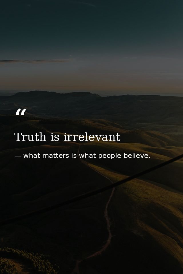 Truth is irrelevant — what matters is what people believe.
