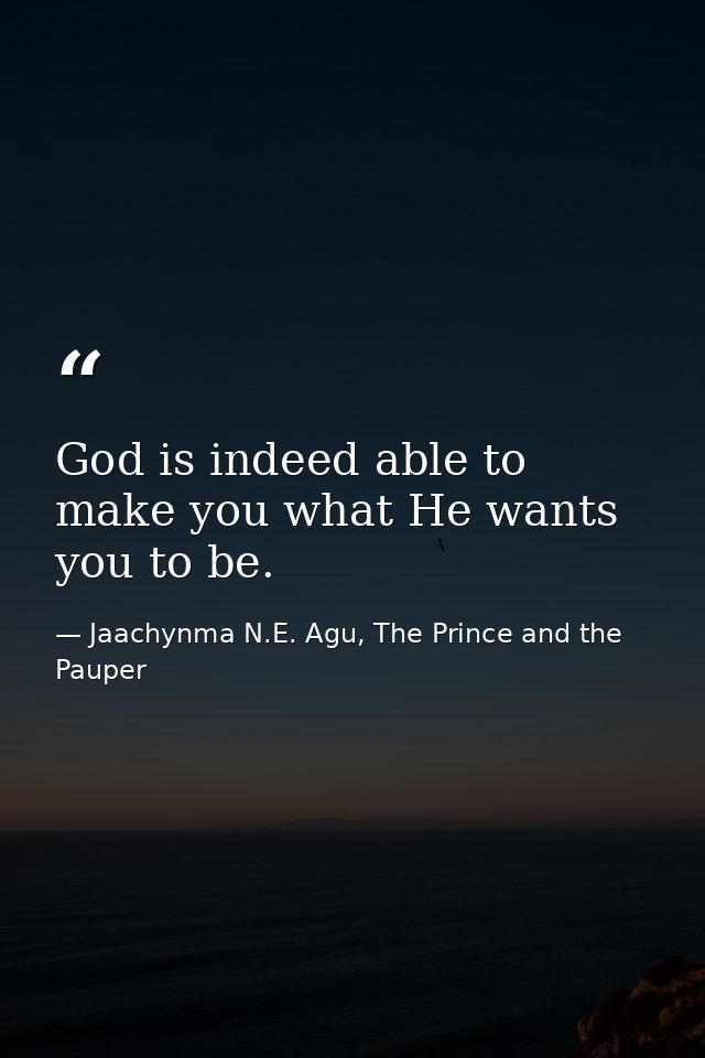 God is indeed able to make you what He wants you to be. — Jaachynma N.E. Agu, The Prince and the Pauper