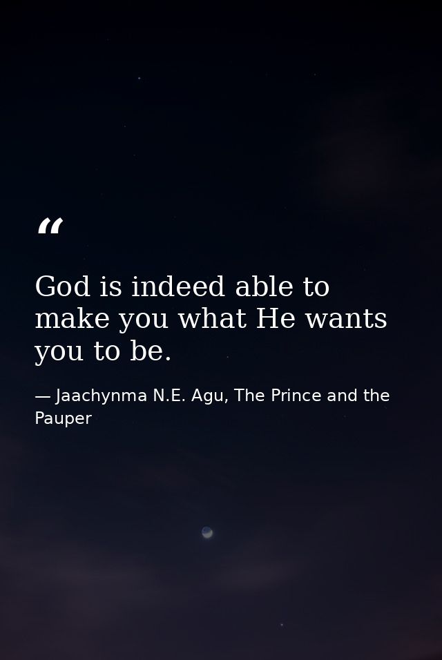 God is indeed able to make you what He wants you to be. — Jaachynma N.E. Agu, The Prince and the Pauper