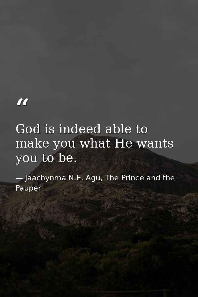 God is indeed able to make you what He wants you to be. — Jaachynma N.E. Agu, The Prince and the Pauper