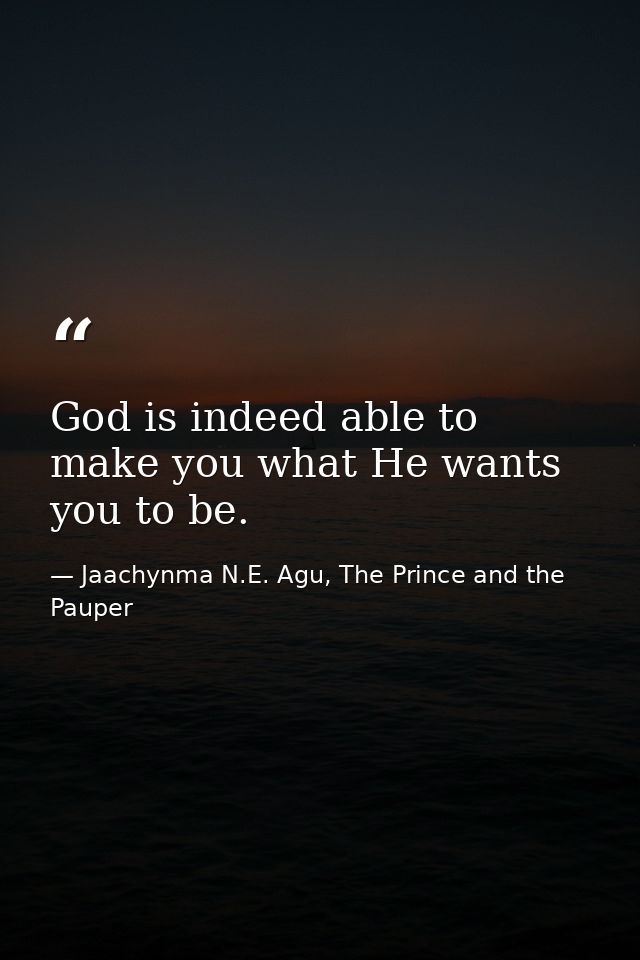 God is indeed able to make you what He wants you to be. — Jaachynma N.E. Agu, The Prince and the Pauper