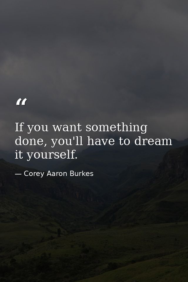 If you want something done, you'll have to dream it yourself. — Corey Aaron Burkes