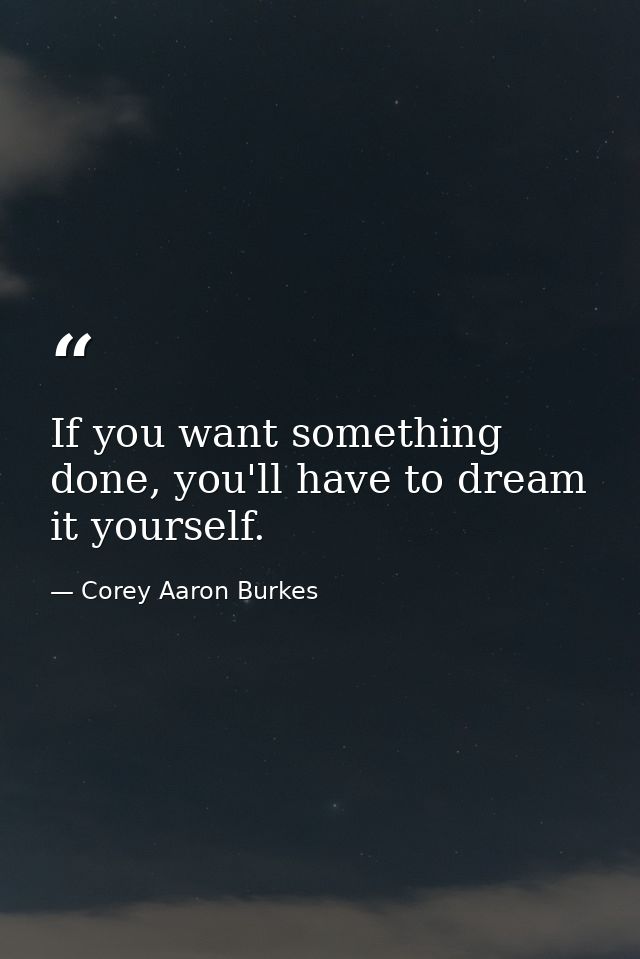 If you want something done, you'll have to dream it yourself. — Corey Aaron Burkes