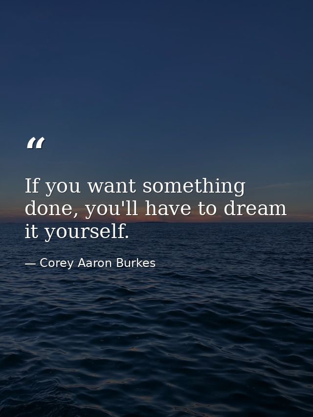 If you want something done, you'll have to dream it yourself. — Corey Aaron Burkes
