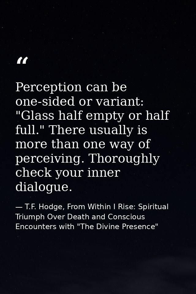 Perception can be one-sided or variant: "Glass half empty or half full." There usually is more than one way of perceivin — T.F. Hodge, From Within I Rise: Spiritual Triumph Over Death and Conscious Encounters with "The Divine Presence"