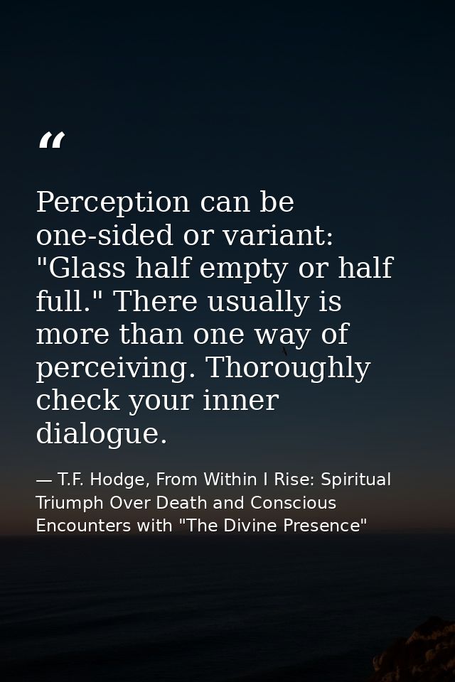 Perception can be one-sided or variant: "Glass half empty or half full." There usually is more than one way of perceivin — T.F. Hodge, From Within I Rise: Spiritual Triumph Over Death and Conscious Encounters with "The Divine Presence"