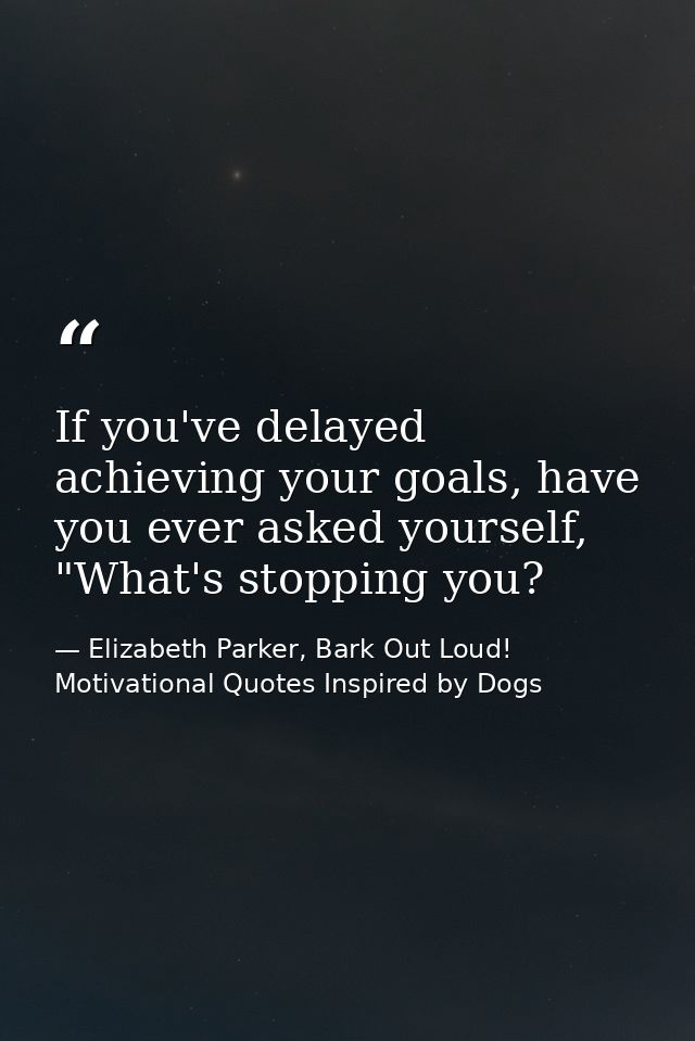 If you've delayed achieving your goals, have you ever asked yourself, "What's stopping you? — Elizabeth Parker, Bark Out Loud! Motivational Quotes Inspired by Dogs