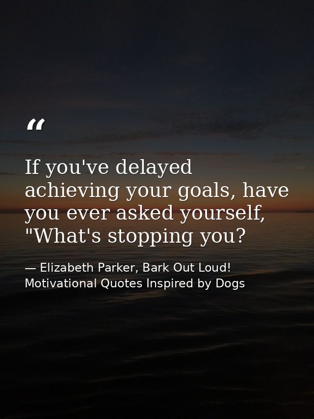 If you've delayed achieving your goals, have you ever asked yourself, "What's stopping you? — Elizabeth Parker, Bark Out Loud! Motivational Quotes Inspired by Dogs