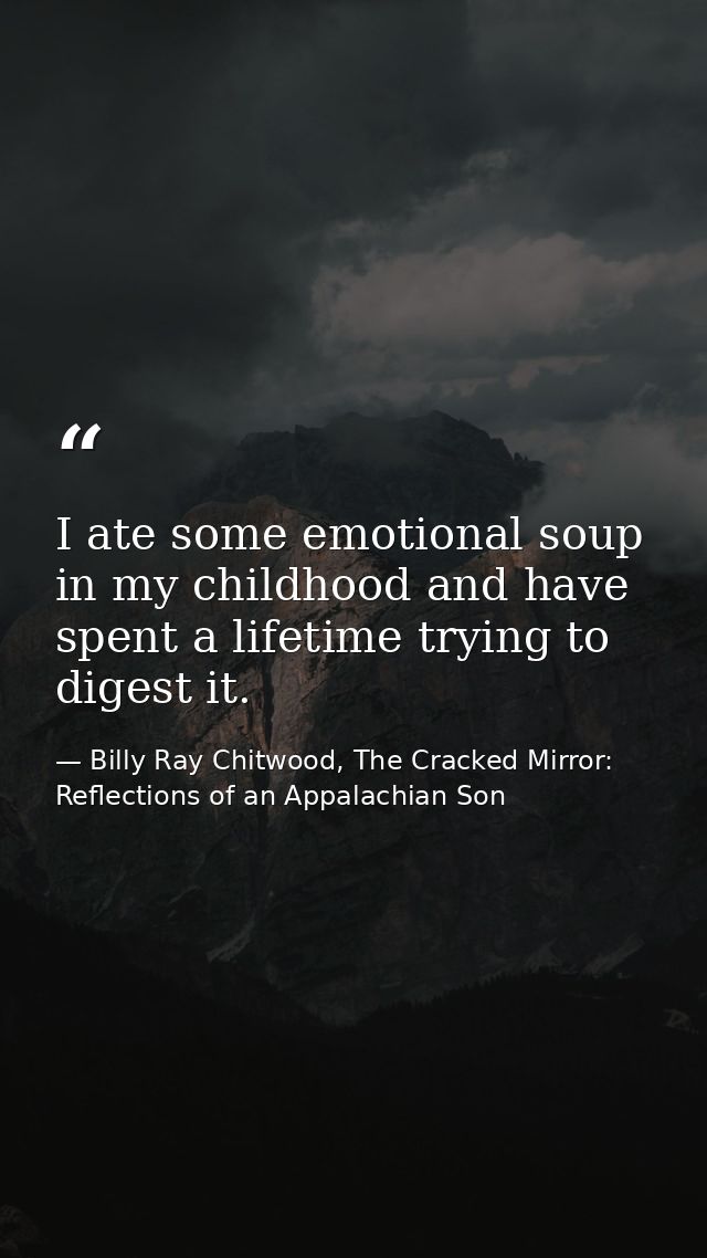 I ate some emotional soup in my childhood and have spent a lifetime trying to digest it. — Billy Ray Chitwood, The Cracked Mirror: Reflections of an Appalachian Son