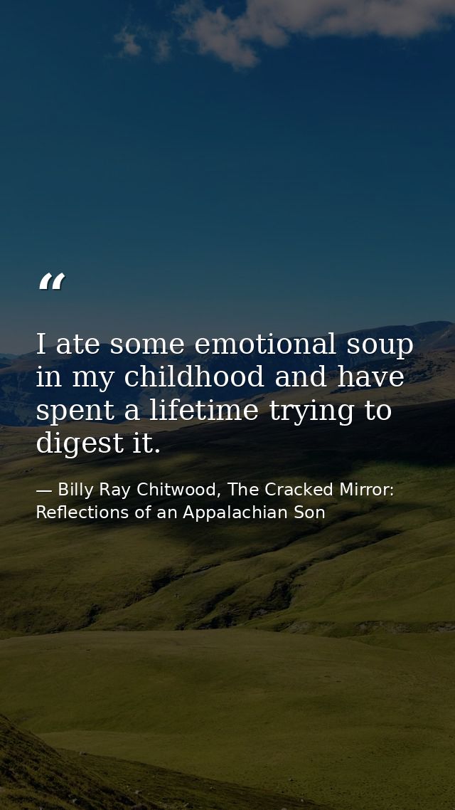 I ate some emotional soup in my childhood and have spent a lifetime trying to digest it. — Billy Ray Chitwood, The Cracked Mirror: Reflections of an Appalachian Son