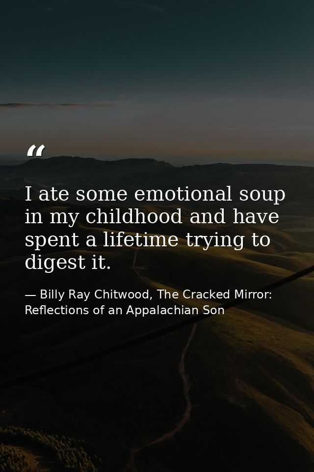 I ate some emotional soup in my childhood and have spent a lifetime trying to digest it. — Billy Ray Chitwood, The Cracked Mirror: Reflections of an Appalachian Son